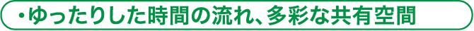 ゆったりした時間の流れ、多彩な共有空間