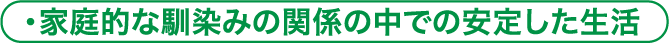 家庭的な馴染みの関係の中での安定した生活