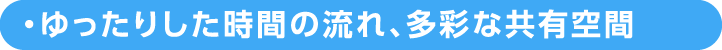 ゆったりした時間の流れ、多彩な共有空間