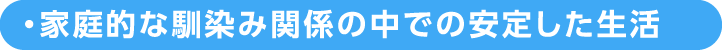家庭的な馴染み関係の中での安定した生活