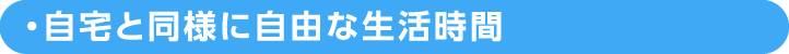 自宅と同様に自由な生活時間