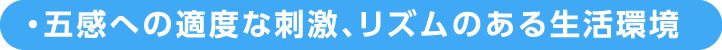 五感への適度な刺激、リズムのある生活環境